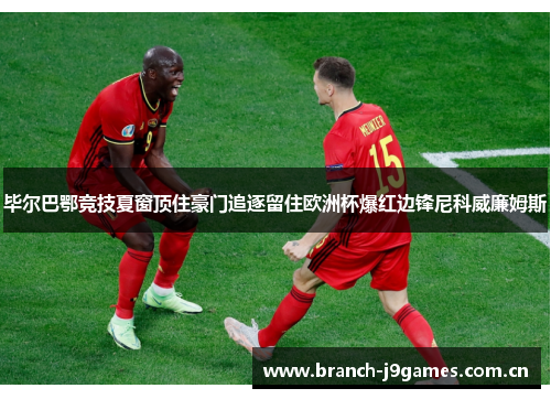 毕尔巴鄂竞技夏窗顶住豪门追逐留住欧洲杯爆红边锋尼科威廉姆斯 毕尔巴鄂竞技夏窗顶住豪门追逐留住欧洲杯爆红边锋尼科威廉姆斯