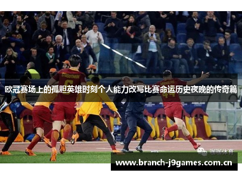 欧冠赛场上的孤胆英雄时刻个人能力改写比赛命运历史夜晚的传奇篇 欧冠赛场上的孤胆英雄时刻个人能力改写比赛命运历史夜晚的传奇篇